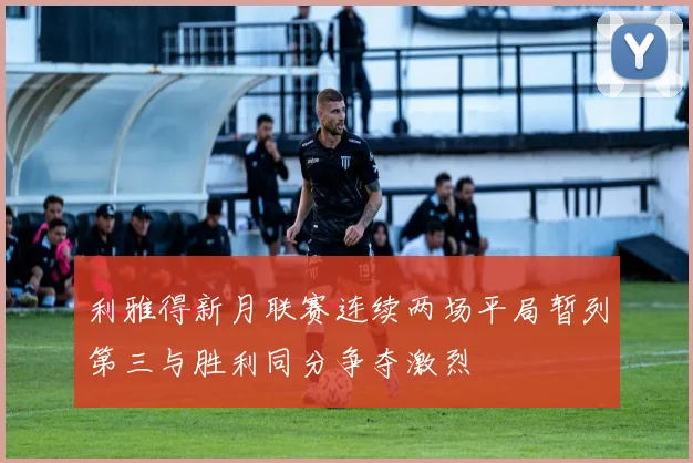 利雅得新月联赛连续两场平局暂列第三与胜利同分争夺激烈