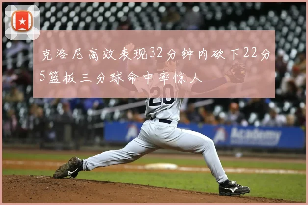 克洛尼高效表现32分钟内砍下22分5篮板三分球命中率惊人