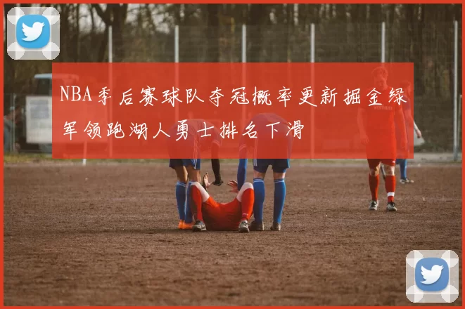 NBA季后赛球队夺冠概率更新掘金绿军领跑湖人勇士排名下滑
