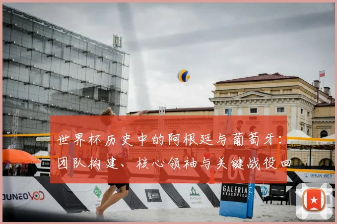 世界杯历史中的阿根廷与葡萄牙：团队构建、核心领袖与关键战役回顾