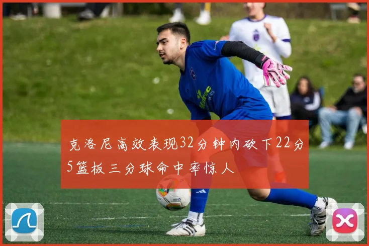 克洛尼高效表现32分钟内砍下22分5篮板三分球命中率惊人