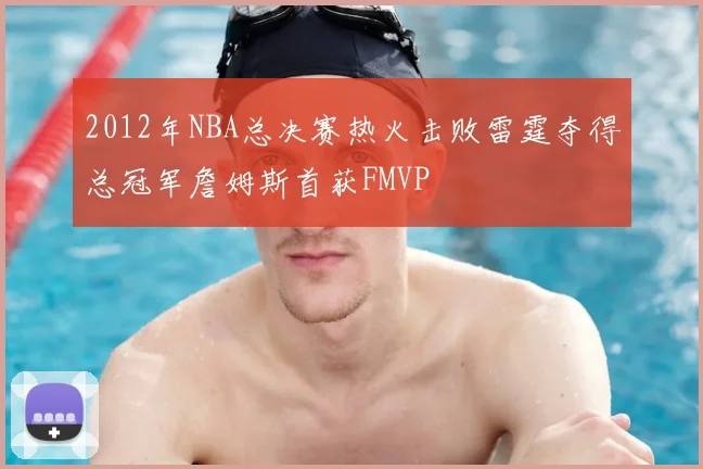 2012年NBA总决赛热火击败雷霆夺得总冠军詹姆斯首获FMVP