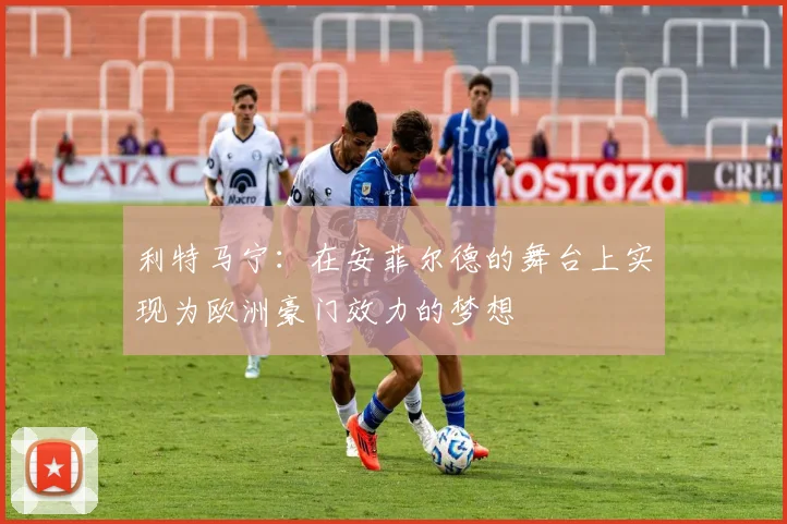 利特马宁:在安菲尔德的舞台上实现为欧洲豪门效力的梦想