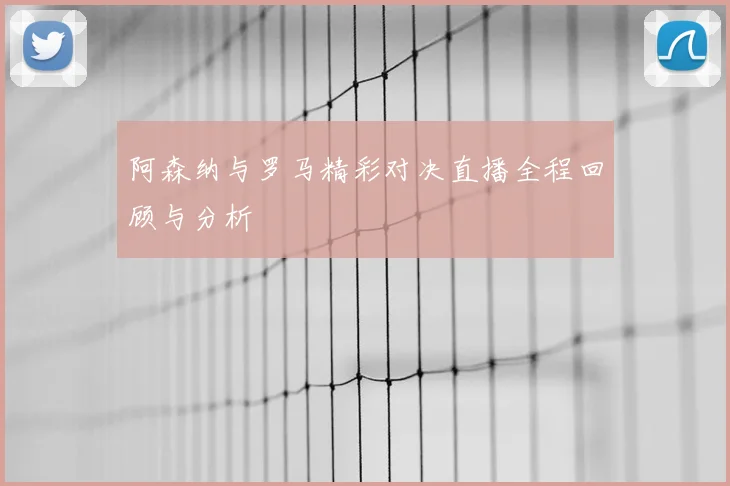 阿森纳与罗马精彩对决直播全程回顾与分析