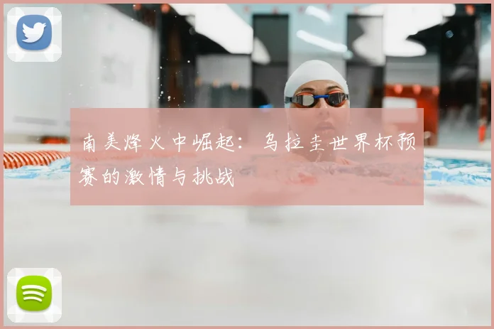 南美烽火中崛起：乌拉圭世界杯预赛的激情与挑战