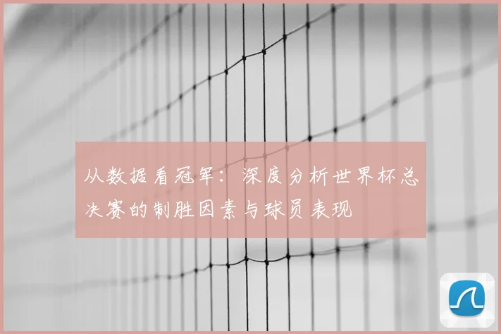 从数据看冠军:深度分析世界杯总决赛的制胜因素与球员表现
