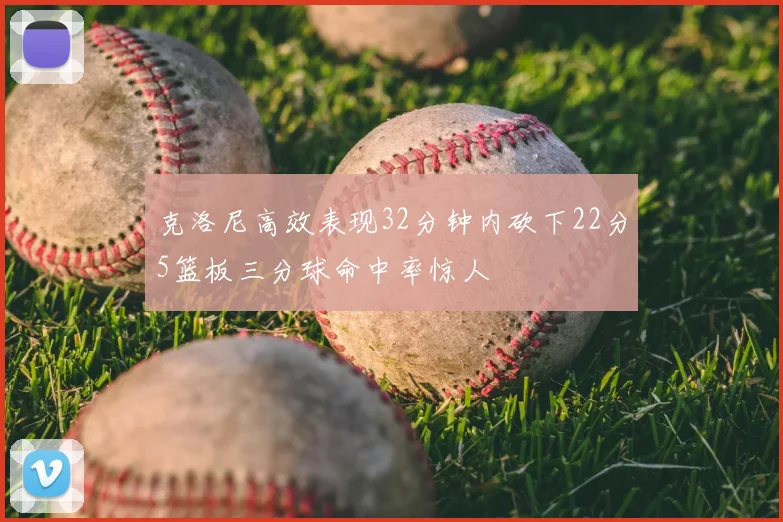 克洛尼高效表现32分钟内砍下22分5篮板三分球命中率惊人