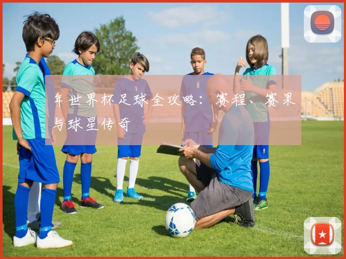年世界杯足球全攻略：赛程、赛果与球星传奇