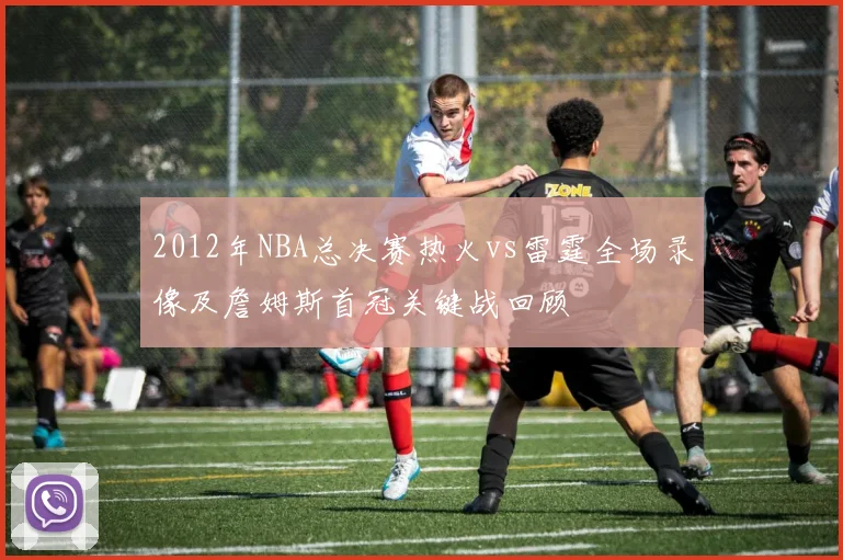 2012年NBA总决赛热火vs雷霆全场录像及詹姆斯首冠关键战回顾