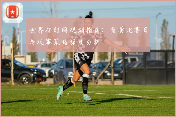 世界杯时间规划指南：重要比赛日与观赛策略深度分析