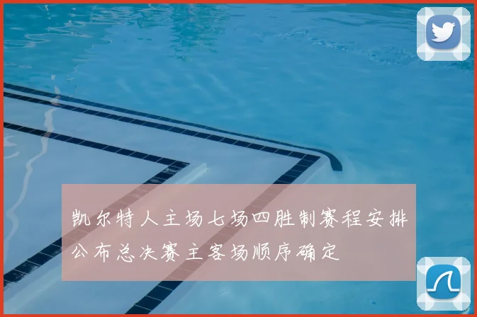 凯尔特人主场七场四胜制赛程安排公布总决赛主客场顺序确定