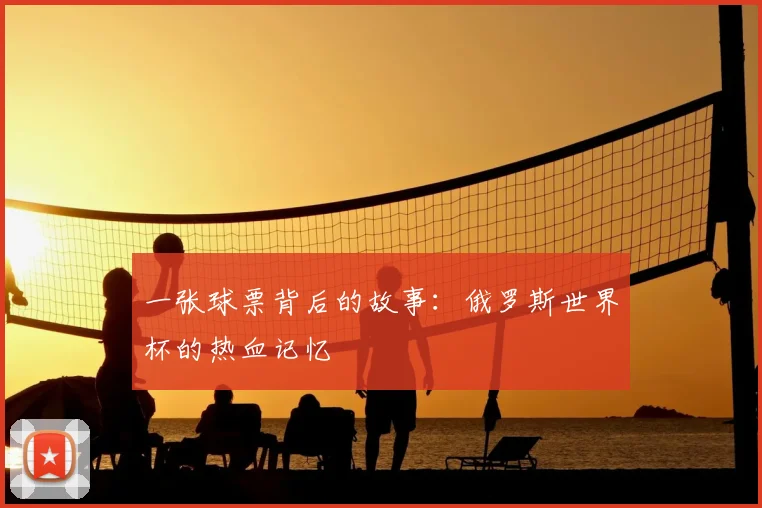 一张球票背后的故事：俄罗斯世界杯的热血记忆