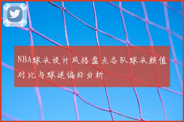NBA球衣设计风格盘点各队球衣颜值对比与球迷偏好分析