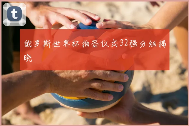 俄罗斯世界杯抽签仪式32强分组揭晓