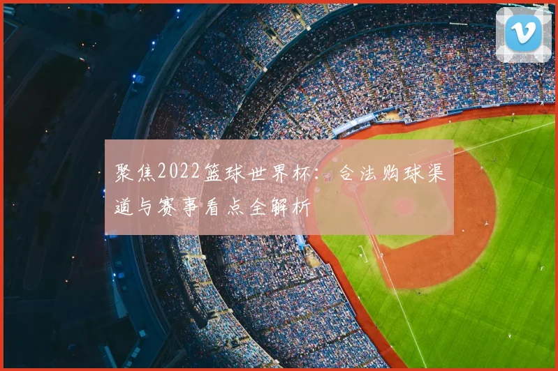 聚焦2022篮球世界杯：合法购球渠道与赛事看点全解析