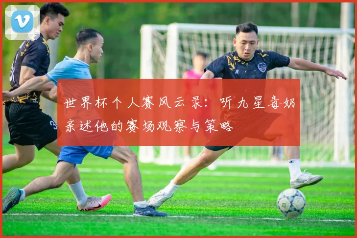 世界杯个人赛风云录：听九星毒奶亲述他的赛场观察与策略