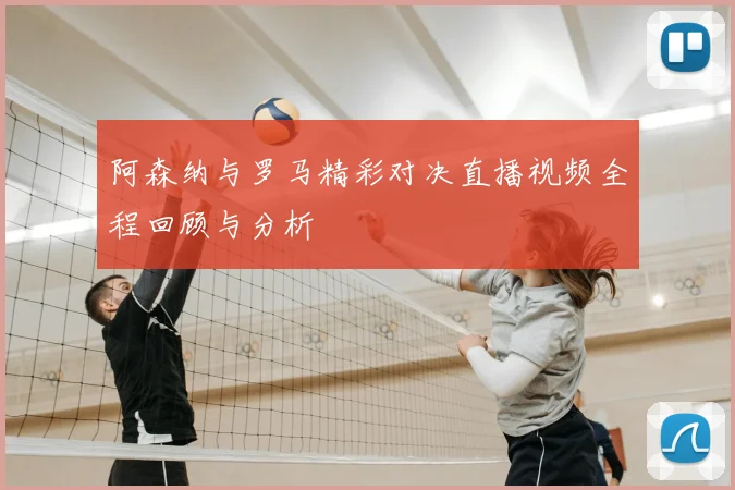 阿森纳与罗马精彩对决直播视频全程回顾与分析