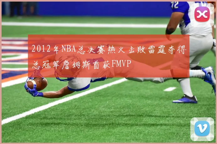 2012年NBA总决赛热火击败雷霆夺得总冠军詹姆斯首获FMVP