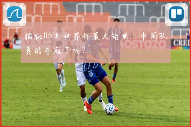 揭秘06年世界杯最大错觉：中国队真的夺冠了吗？