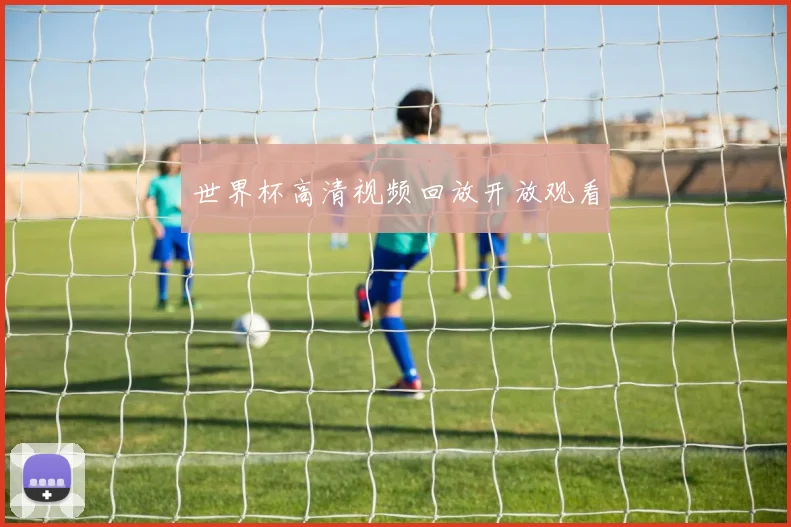 世界杯高清视频回放开放观看