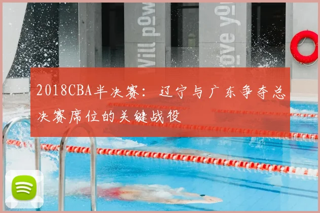 2018CBA半决赛：辽宁与广东争夺总决赛席位的关键战役