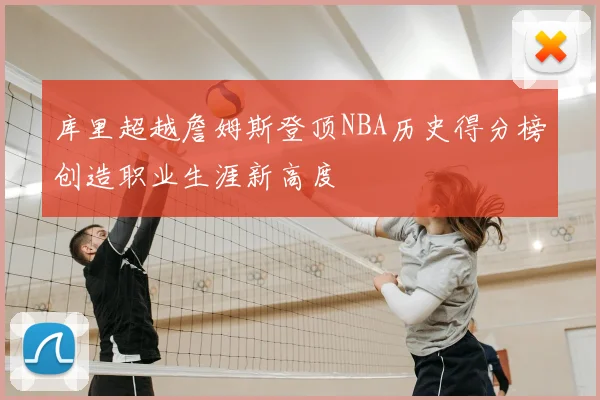 库里超越詹姆斯登顶NBA历史得分榜创造职业生涯新高度