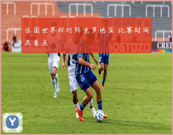 法国世界杯对阵克罗地亚 比赛时间及看点