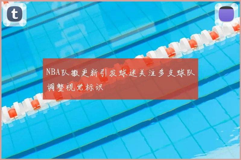 NBA队徽更新引发球迷关注多支球队调整视觉标识