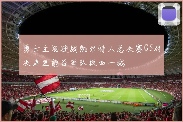 勇士主场迎战凯尔特人总决赛G5对决库里能否率队扳回一城