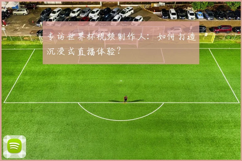 专访世界杯视频制作人:如何打造沉浸式直播体验?
