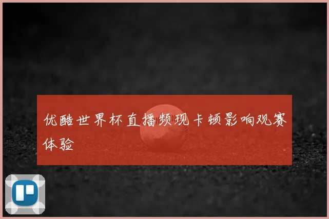 优酷世界杯直播频现卡顿影响观赛体验