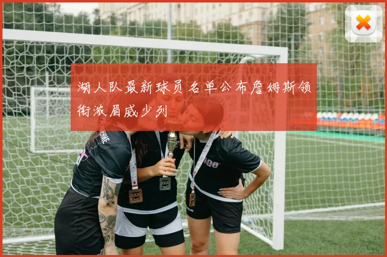 湖人队最新球员名单公布詹姆斯领衔浓眉威少列