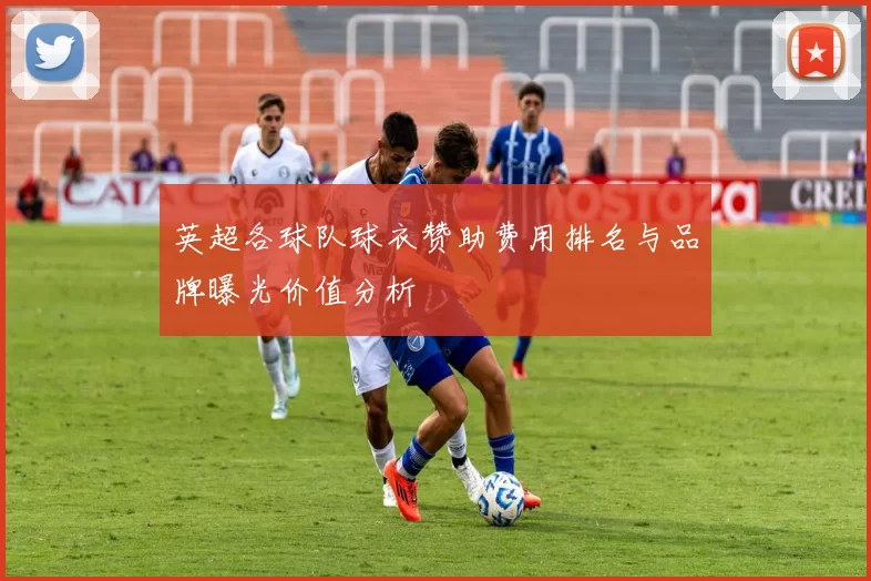 英超各球队球衣赞助费用排名与品牌曝光价值分析