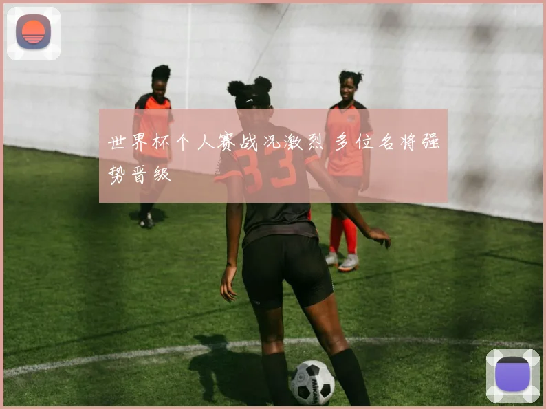 世界杯个人赛战况激烈 多位名将强势晋级
