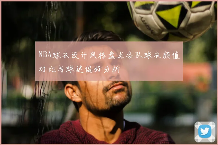 NBA球衣设计风格盘点各队球衣颜值对比与球迷偏好分析