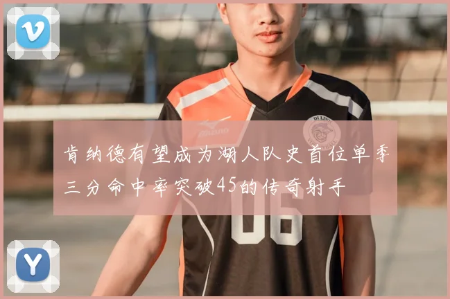 肯纳德有望成为湖人队史首位单季三分命中率突破45的传奇射手