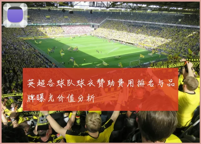 英超各球队球衣赞助费用排名与品牌曝光价值分析