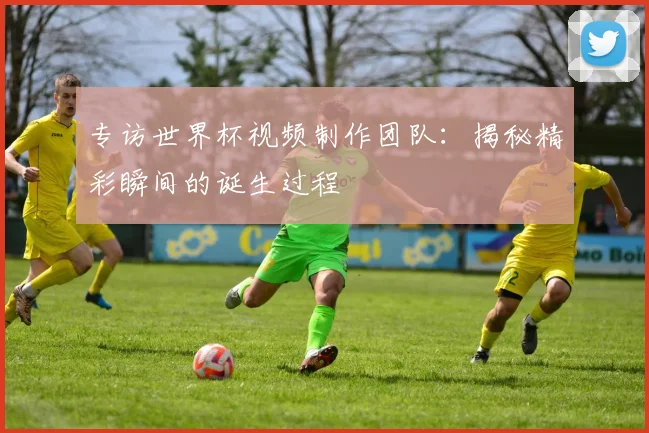 专访世界杯视频制作团队：揭秘精彩瞬间的诞生过程