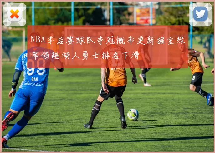 NBA季后赛球队夺冠概率更新掘金绿军领跑湖人勇士排名下滑