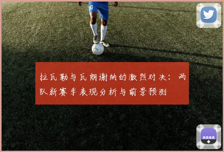 拉瓦勒与瓦朗谢纳的激烈对决：两队新赛季表现分析与前景预测