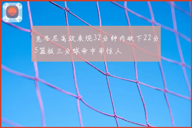 克洛尼高效表现32分钟内砍下22分5篮板三分球命中率惊人