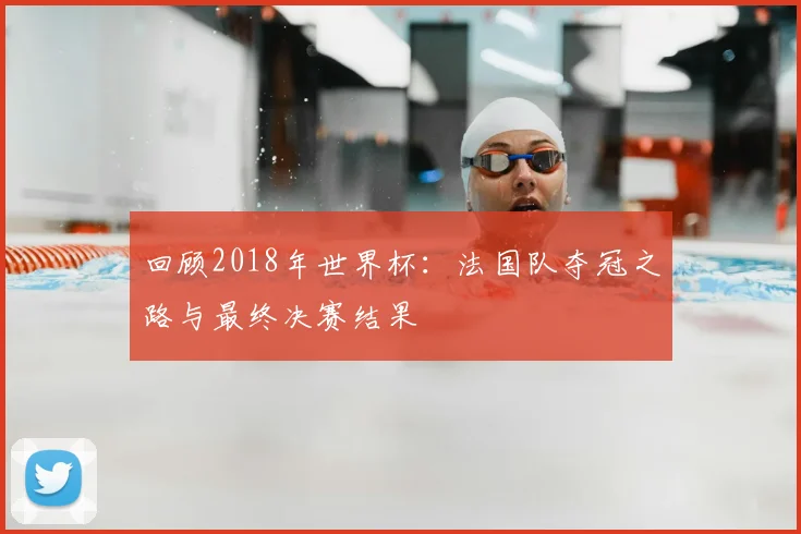 回顾2018年世界杯：法国队夺冠之路与最终决赛结果