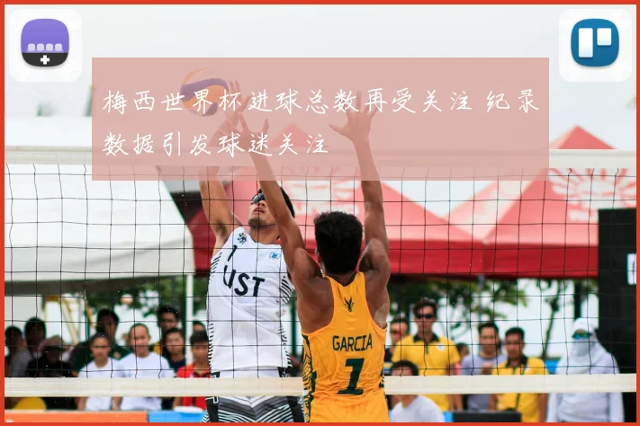 梅西世界杯进球总数再受关注 纪录数据引发球迷关注