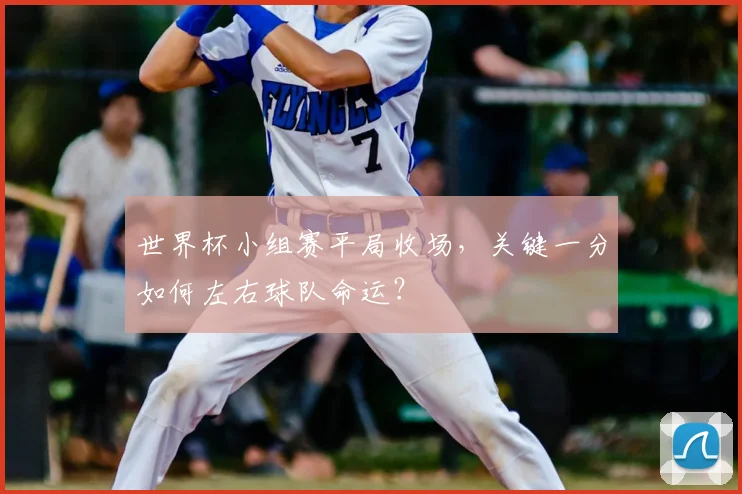 世界杯小组赛平局收场，关键一分如何左右球队命运？