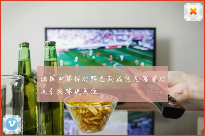 法国世界杯对阵巴西成焦点 赛事对决引发球迷关注