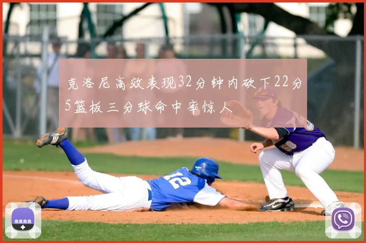 克洛尼高效表现32分钟内砍下22分5篮板三分球命中率惊人