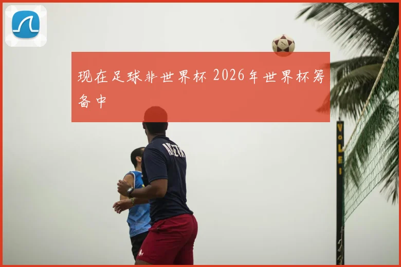 现在足球非世界杯 2026年世界杯筹备中