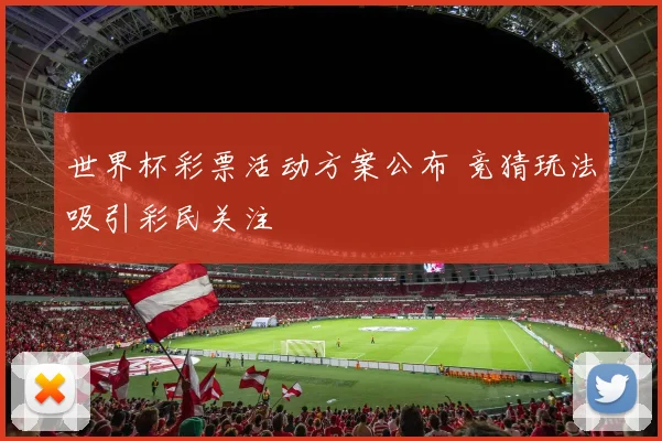 世界杯彩票活动方案公布 竞猜玩法吸引彩民关注
