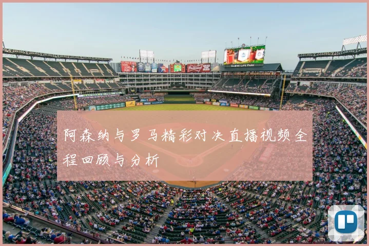 阿森纳与罗马精彩对决直播视频全程回顾与分析