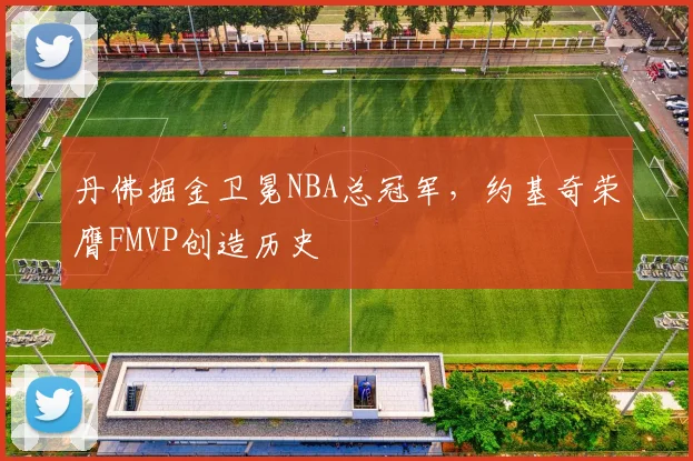 丹佛掘金卫冕NBA总冠军，约基奇荣膺FMVP创造历史
